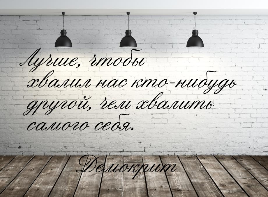 Лучше, чтобы хвалил нас кто-нибудь другой, чем хвалить самого себя.