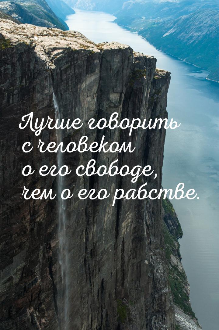 Лучше говорить с человеком о его свободе, чем о его рабстве.