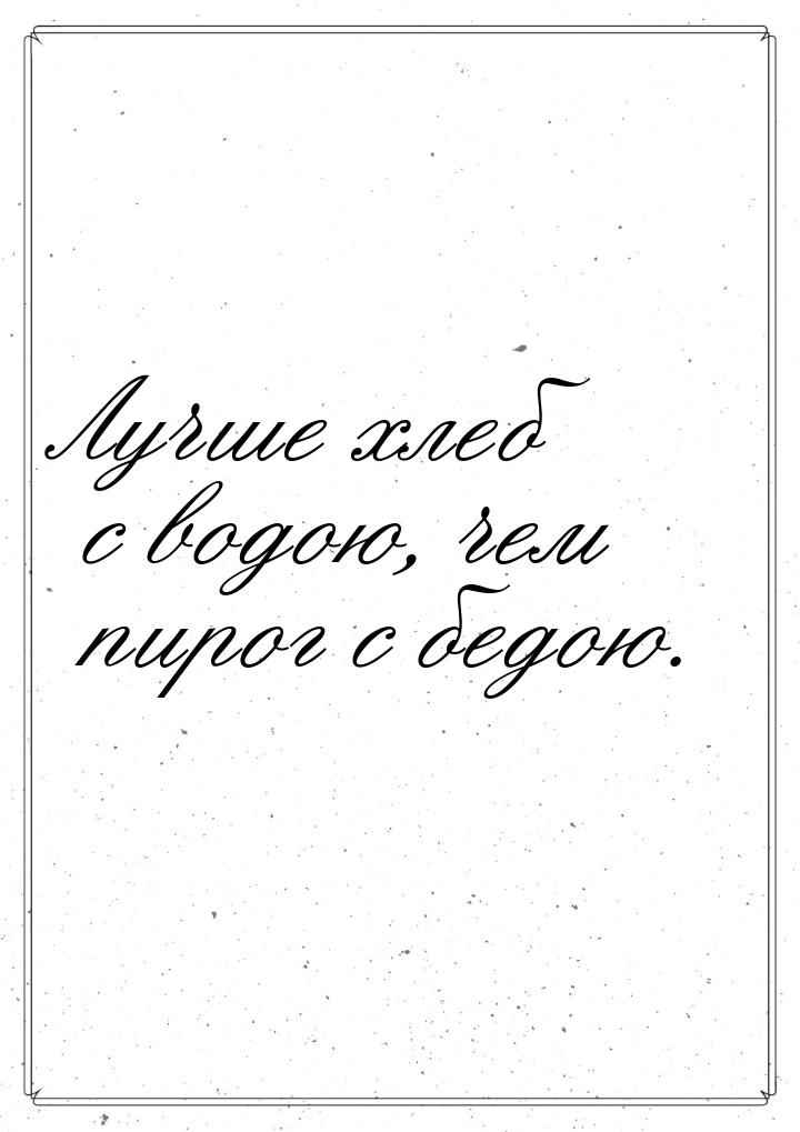 Лучше хлеб с водою, чем пирог с бедою.