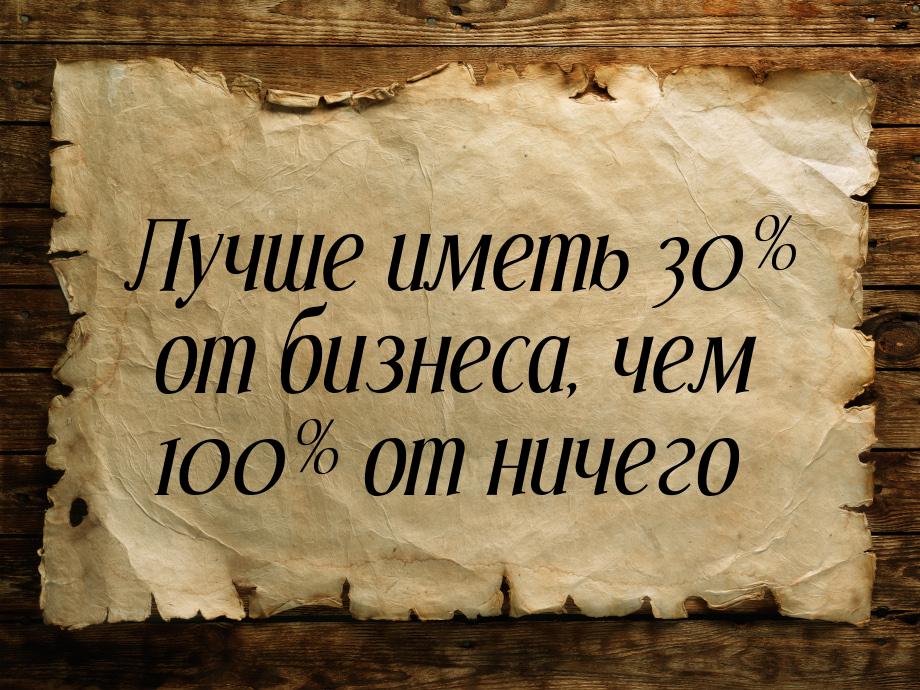 Лучше иметь 30% от бизнеса, чем 100% от ничего