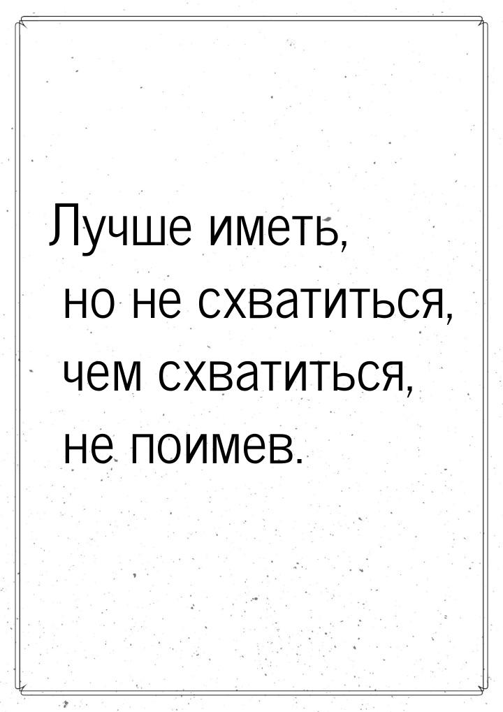 Лучше иметь, но не схватиться, чем схватиться, не поимев.