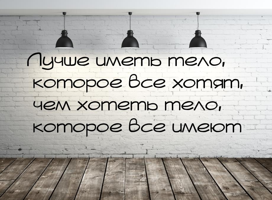 Лучше иметь тело, которое все хотят, чем хотеть тело, которое все имеют