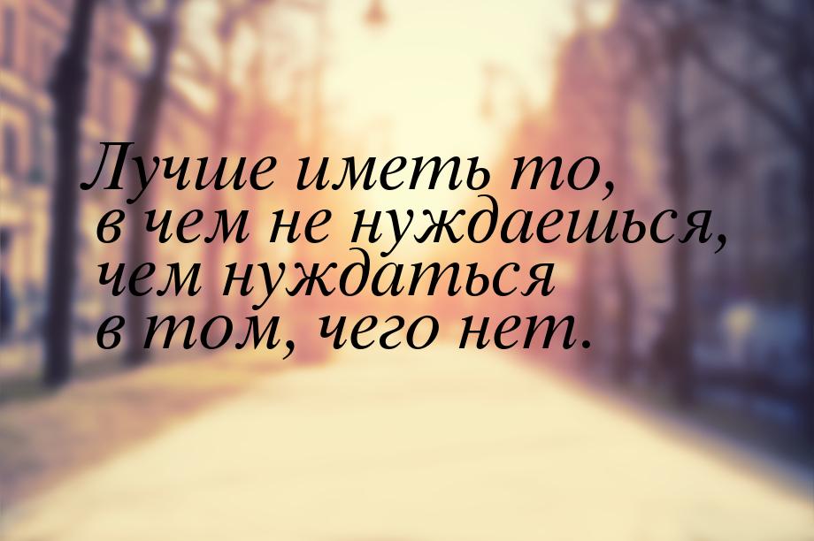 Лучше иметь то, в чем не нуждаешься, чем нуждаться в том, чего нет.