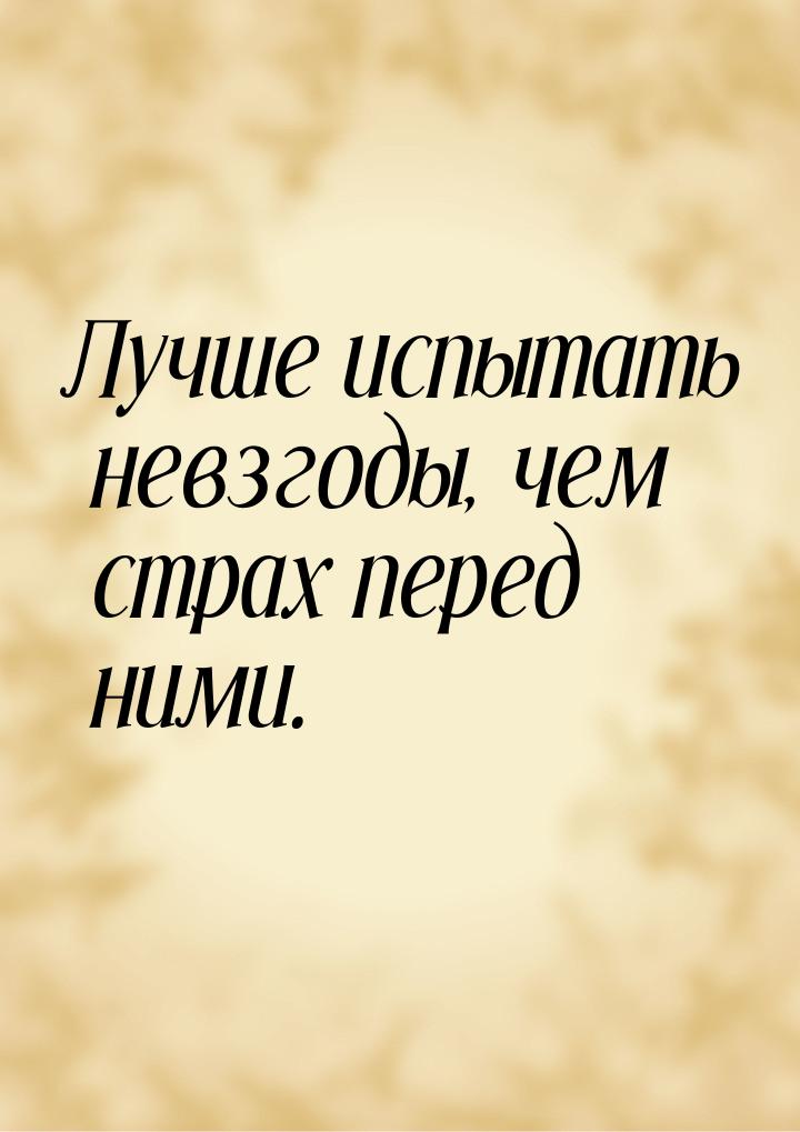 Лучше испытать невзгоды, чем страх перед ними.