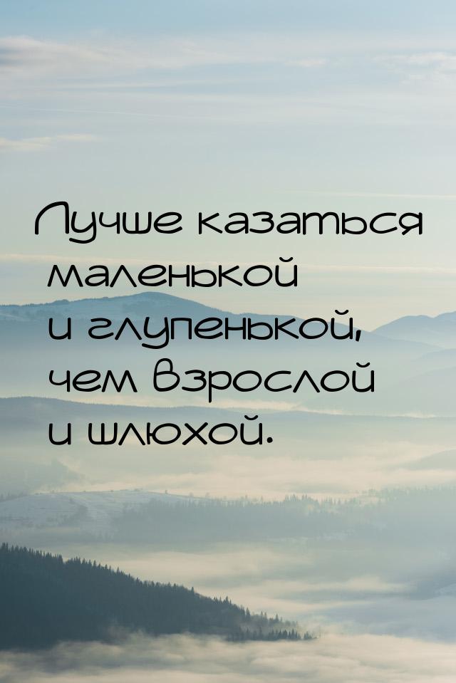 Лучше казаться маленькой и глупенькой, чем взрослой и шлюхой.