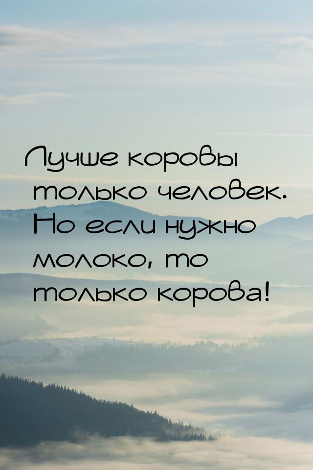 Лучше коровы только человек. Но если нужно молоко, то только корова!