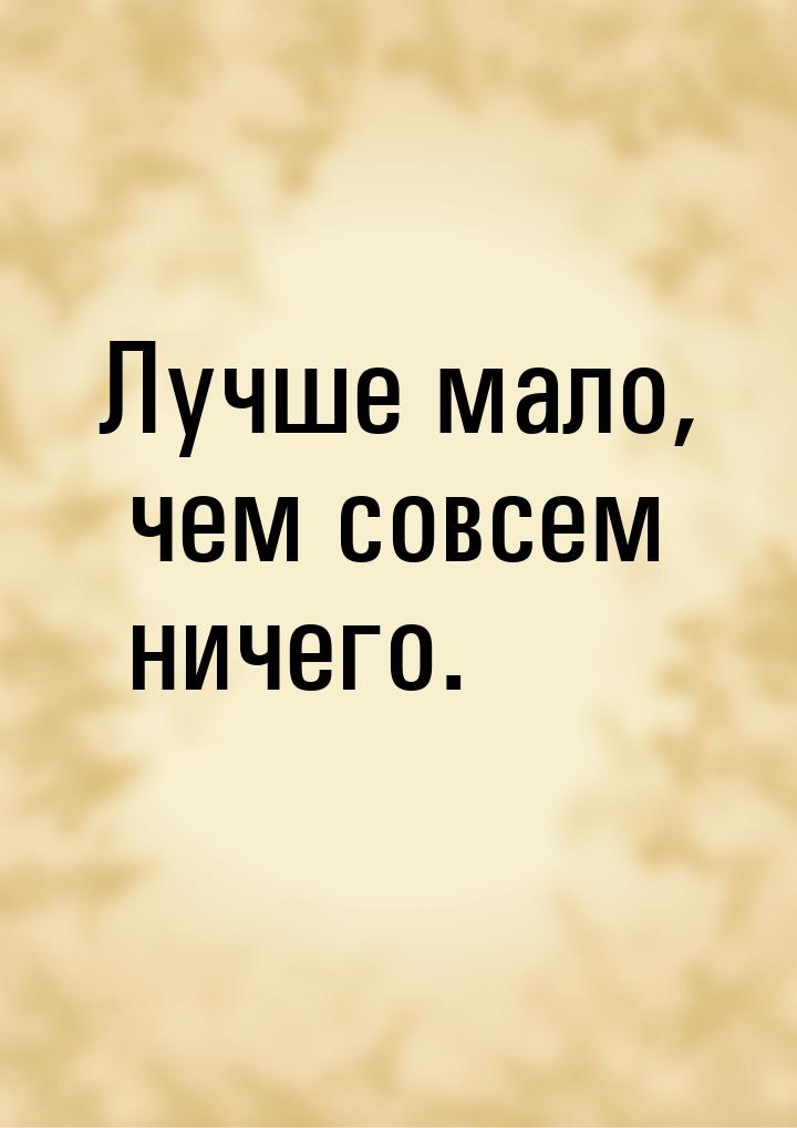 Лучше мало, чем совсем ничего.