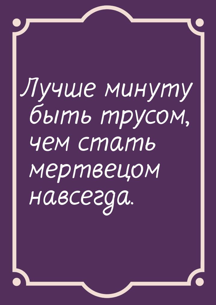 Лучше минуту быть трусом, чем стать мертвецом навсегда.