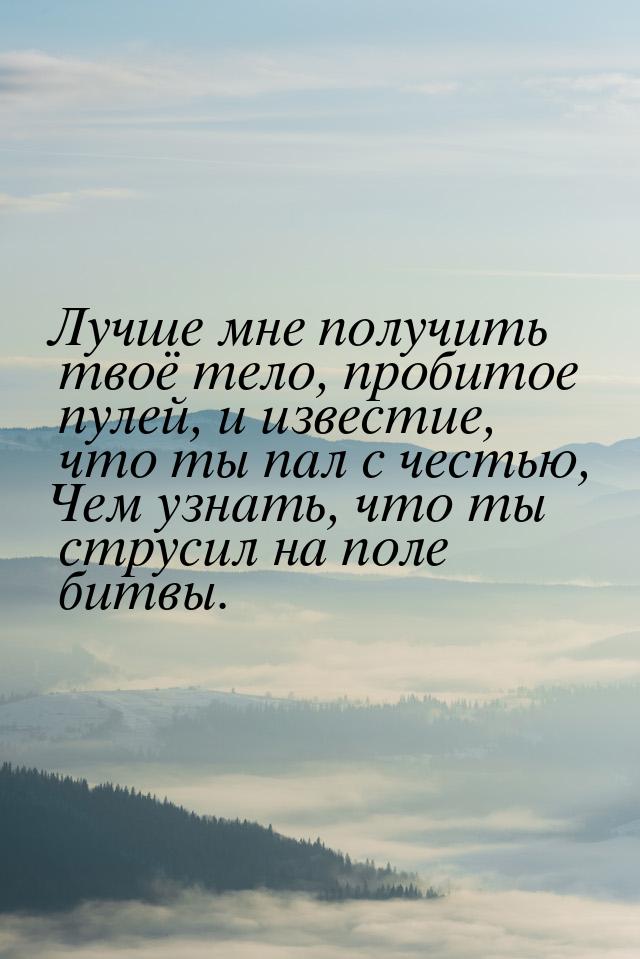 Лучше мне получить твоё тело, пробитое пулей, и известие, что ты пал с честью, Чем узнать,