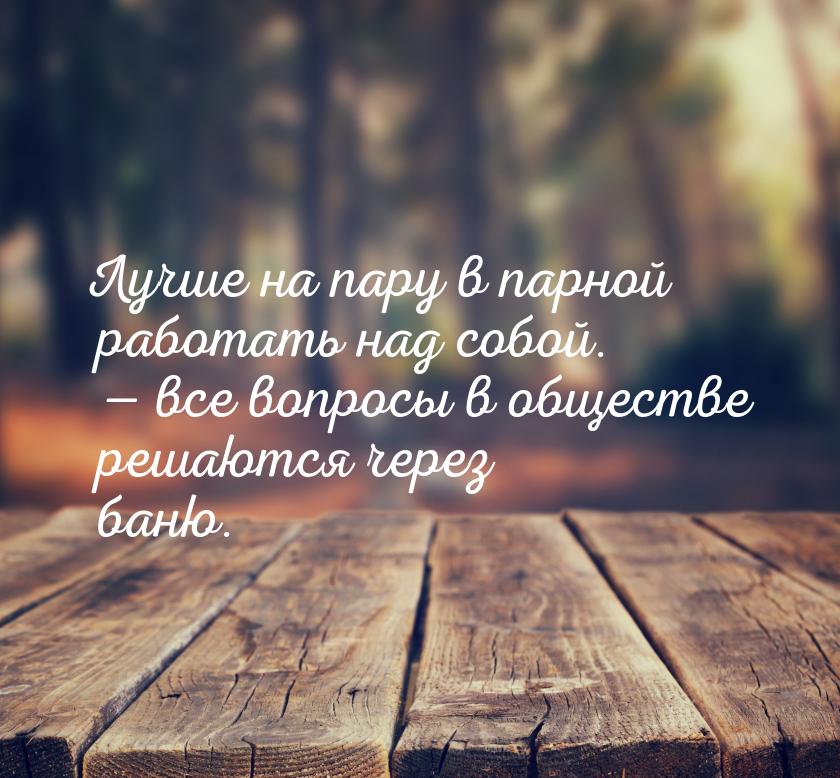 Лучше на пару в парной работать над собой.  все вопросы в обществе решаются через б