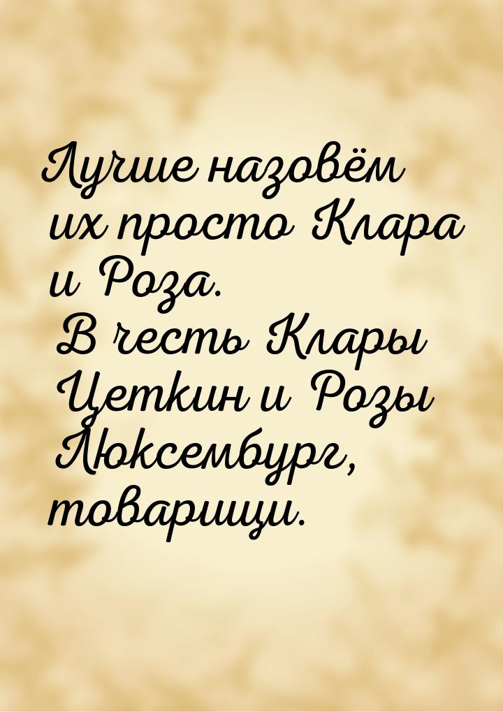 Лучше назовём их просто Клара и Роза. В честь Клары Цеткин и Розы Люксембург, товарищи.