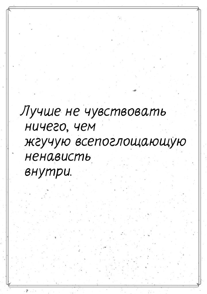 Лучше не чувствовать ничего, чем жгучую всепоглощающую ненависть внутри.