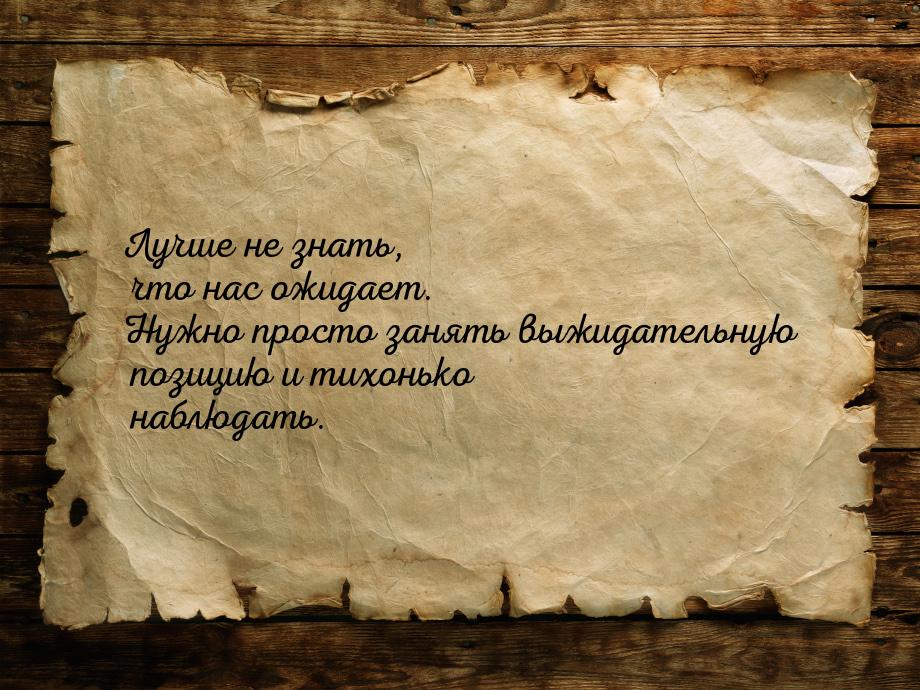 Лучше не знать, что нас ожидает. Нужно просто занять выжидательную позицию и тихонько набл