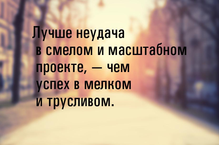 Лучше неудача в смелом и масштабном проекте,  чем успех в мелком и трусливом.