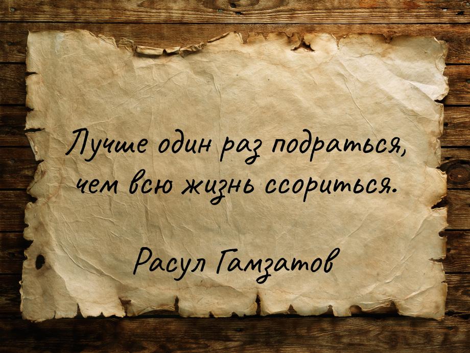 Лучше один раз подраться, чем всю жизнь ссориться.