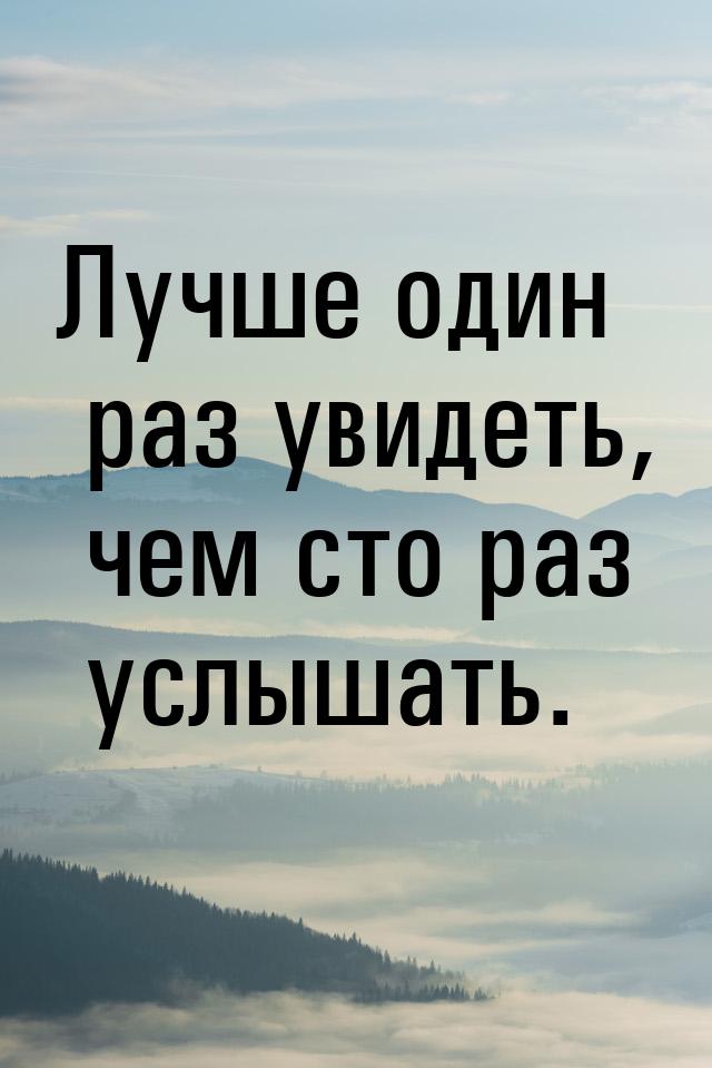 1 раз увидеть чем 100 раз услышать. Лучше один раз увидеть чем СТО раз услышать. Лучше один раз увидеть. Лучше один раз увидеть, чем услышать. Лучше один раз увидеть чем СТО раз услышать значение.