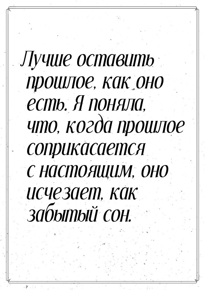 Лучше оставить прошлое, как оно есть. Я поняла, что, когда прошлое соприкасается с настоящ