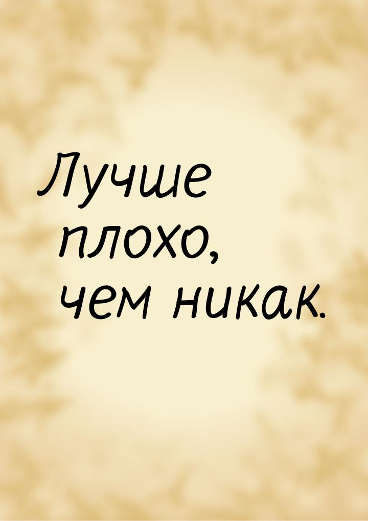 Лучше плохо, чем никак.