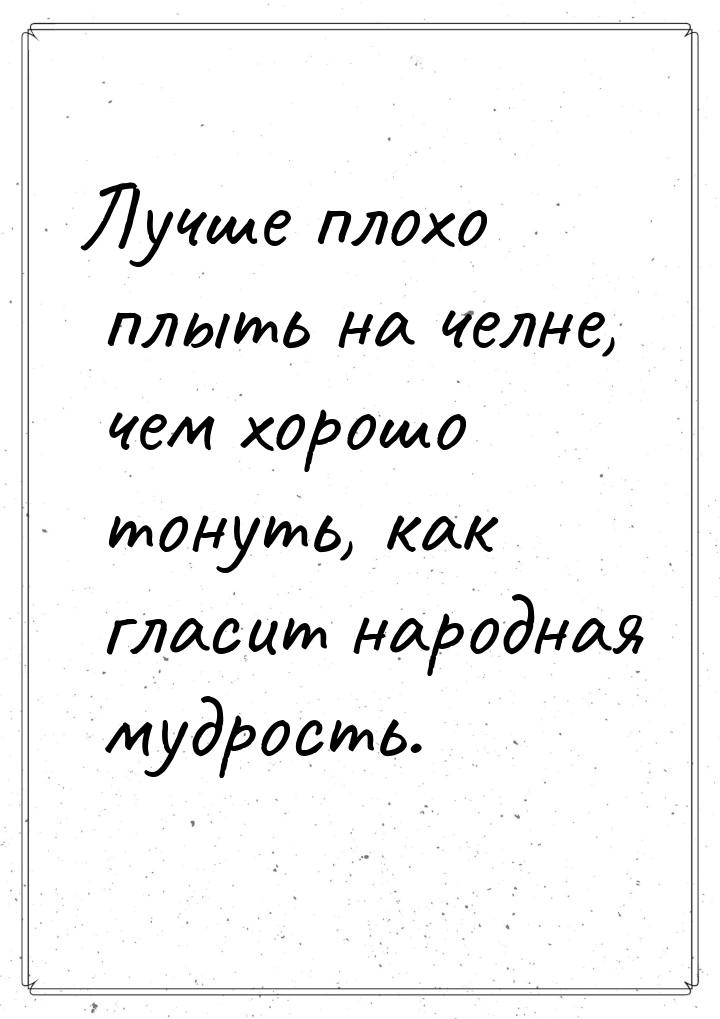 Лучше плохо плыть на челне, чем хорошо тонуть, как гласит народная мудрость.