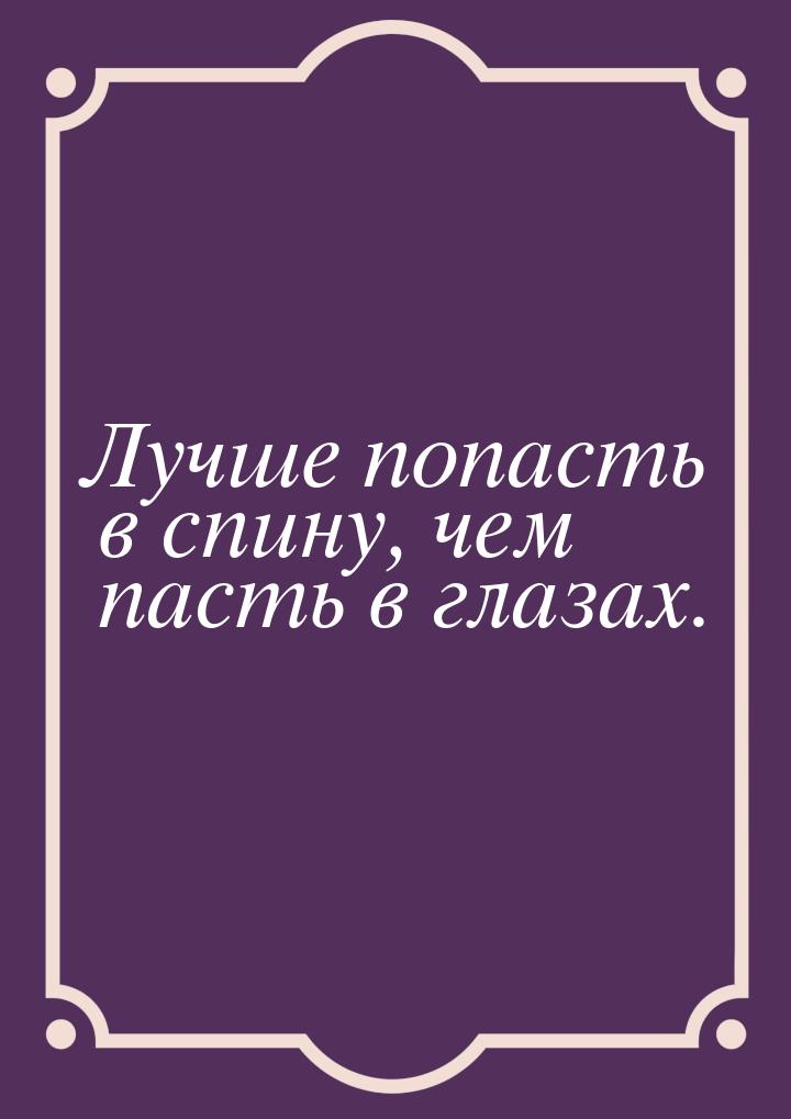 Лучше попасть в спину, чем пасть в глазах.