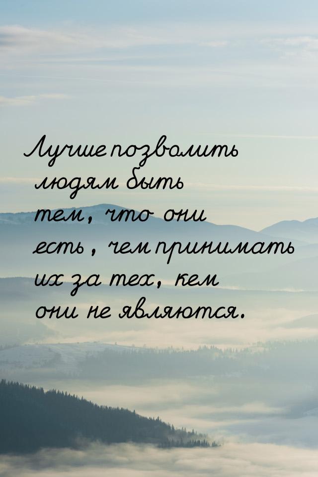 Лучше позволить людям быть тем, что они есть, чем принимать их за тех, кем они не являются