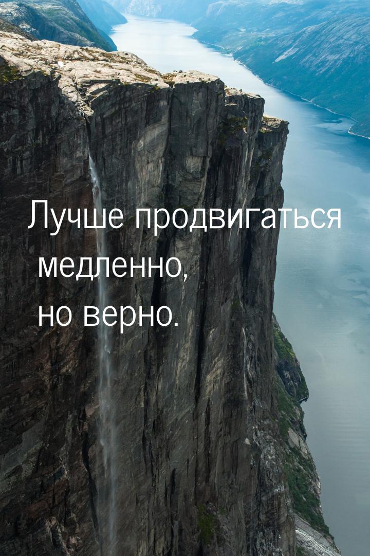 Лучше продвигаться медленно, но верно.