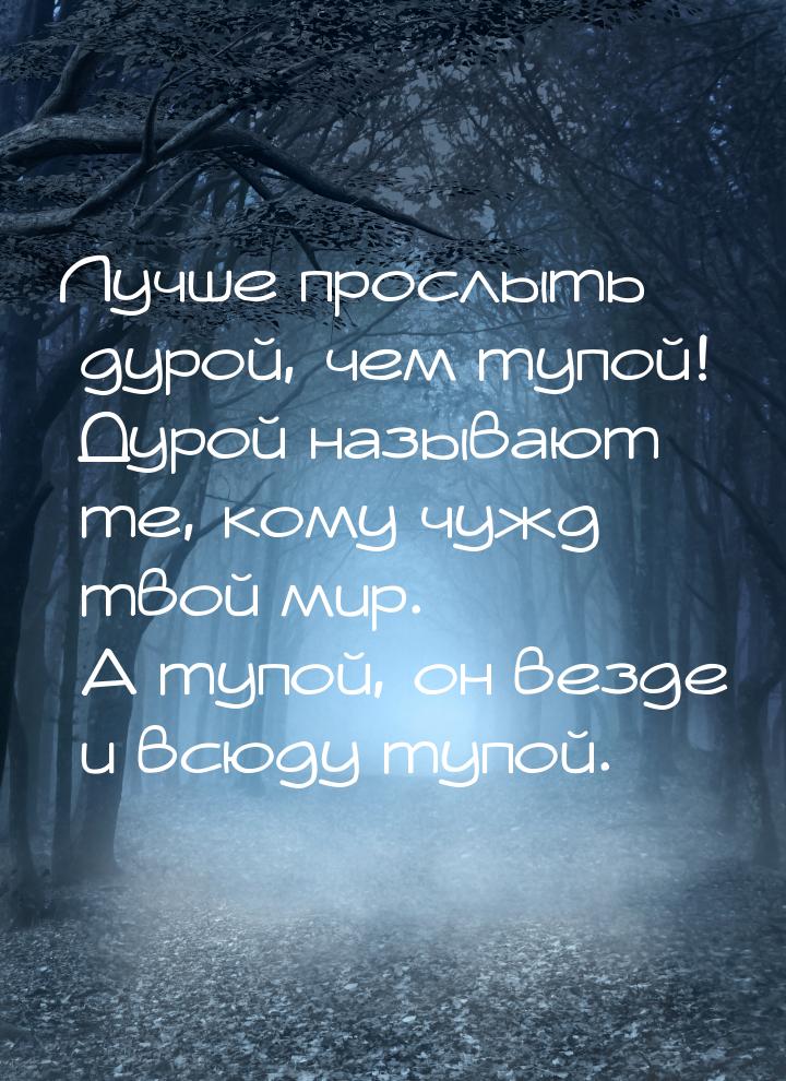 Лучше прослыть дурой, чем тупой! Дурой называют те, кому чужд твой мир. А тупой, он везде 