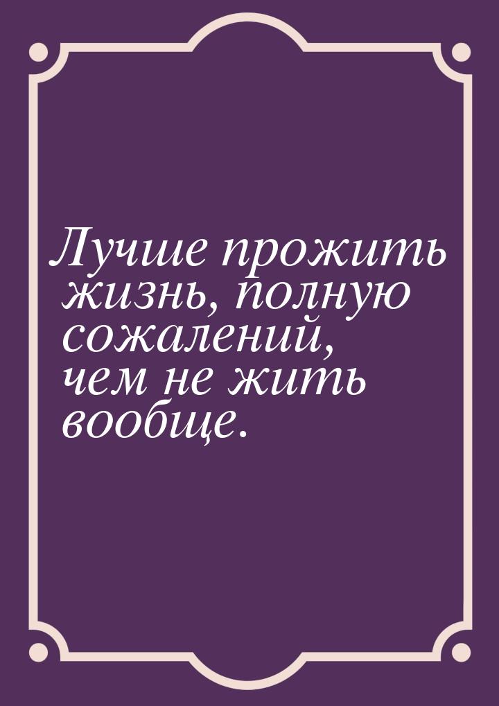 Лучше прожить жизнь, полную сожалений, чем не жить вообще.