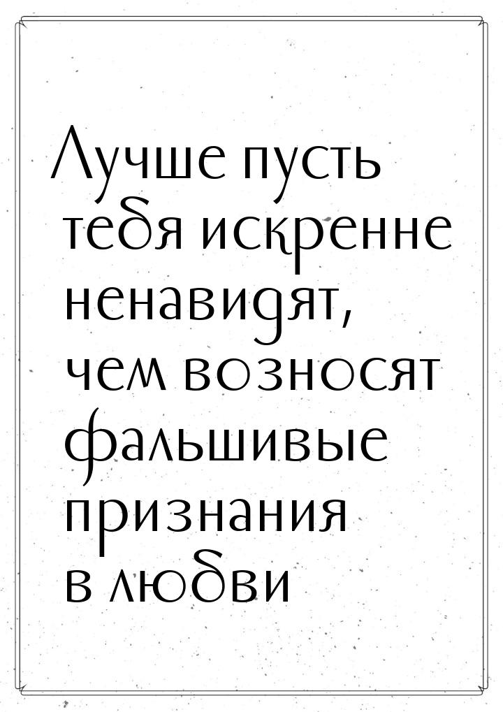 Лучше пусть тебя искренне ненавидят, чем возносят фальшивые признания в любви…