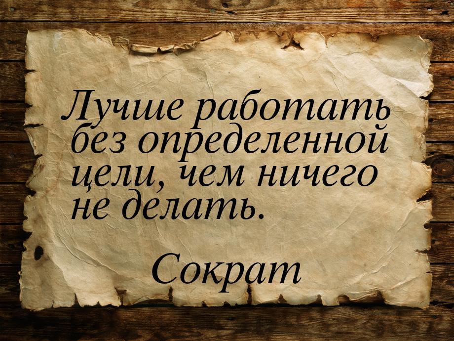 Лучше работать без определенной цели, чем ничего не делать.