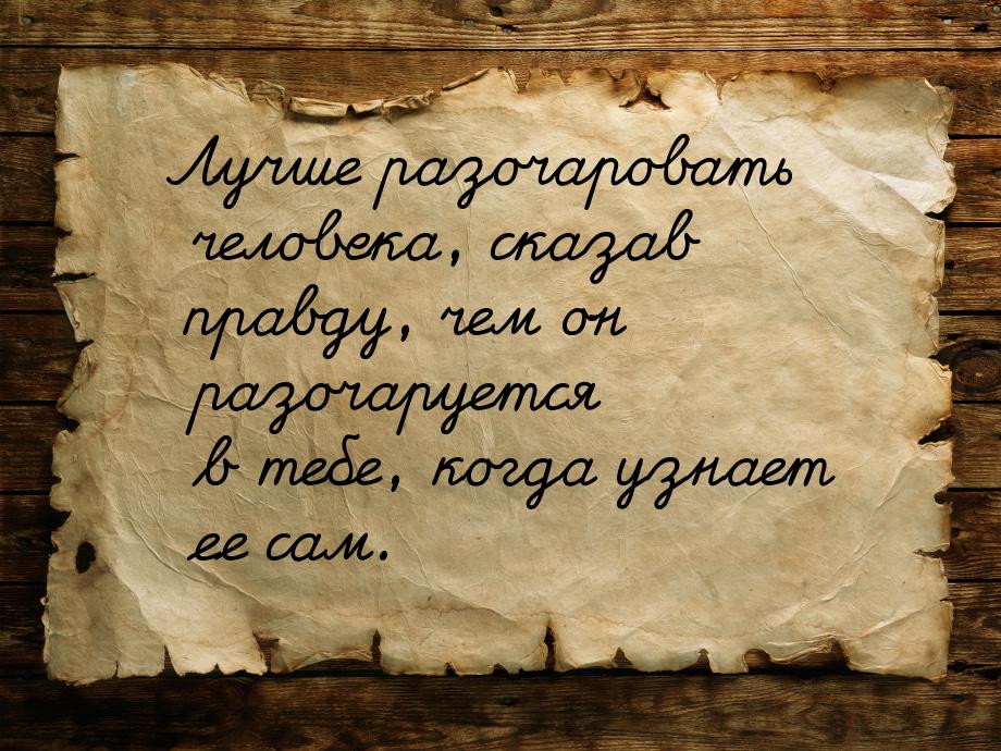 Лучше разочаровать человека, сказав правду, чем он разочаруется в тебе, когда узнает ее са