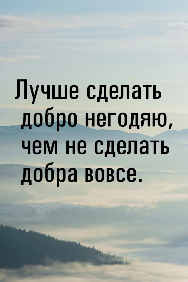 Лучше сделать добро негодяю, чем не сделать добра вовсе.