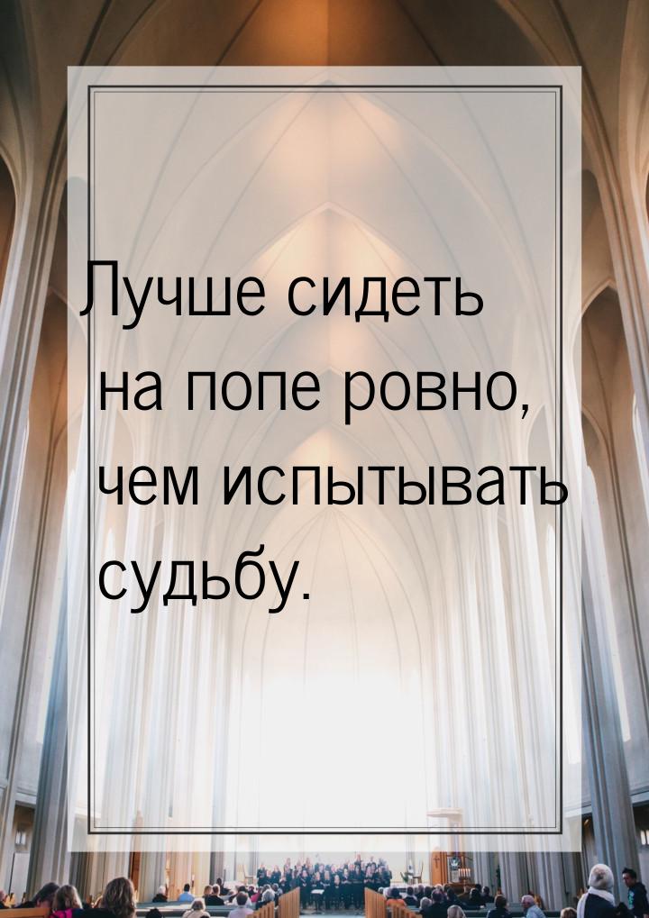 Лучше сидеть на попе ровно, чем испытывать судьбу.