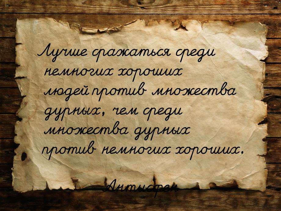 Лучше сражаться среди немногих хороших людей против множества дурных, чем среди множества 