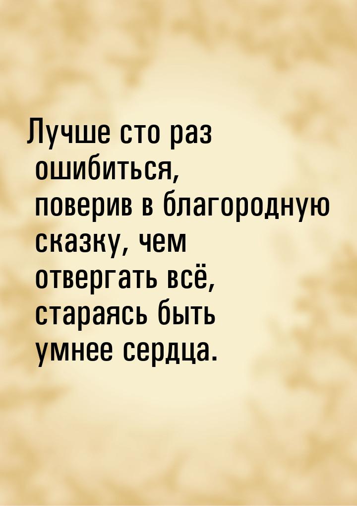 Лучше сто раз ошибиться, поверив в благородную сказку, чем отвергать всё, стараясь быть ум