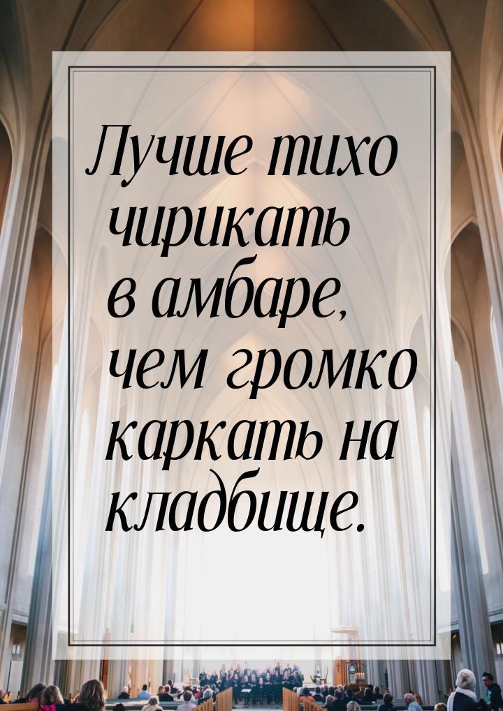 Лучше тихо чирикать в амбаре, чем громко каркать на кладбище.