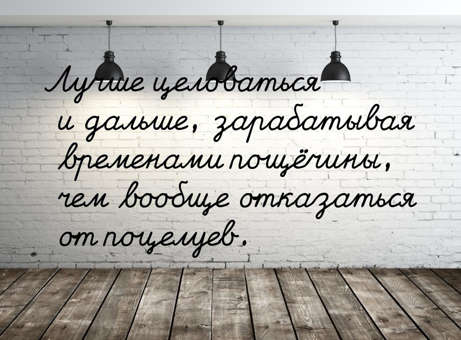 Лучше целоваться и дальше, зарабатывая временами пощёчины, чем вообще отказаться от поцелу