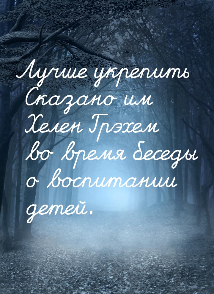 Лучше укрепить Сказано им Хелен Грэхем во время беседы о воспитании детей.