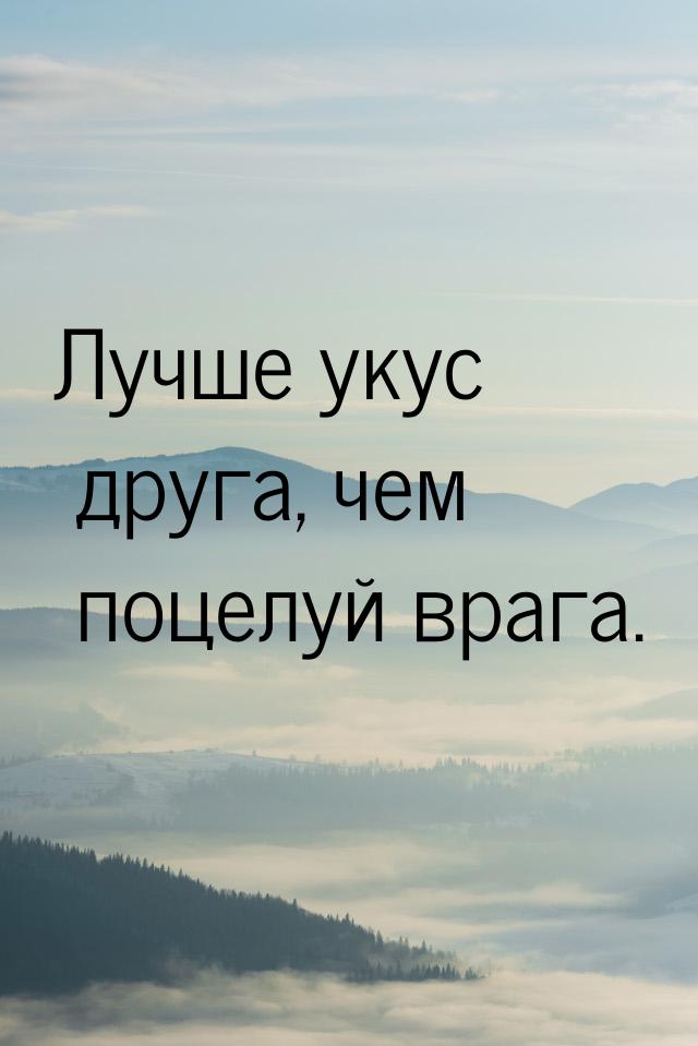 Лучше укус друга, чем поцелуй врага.