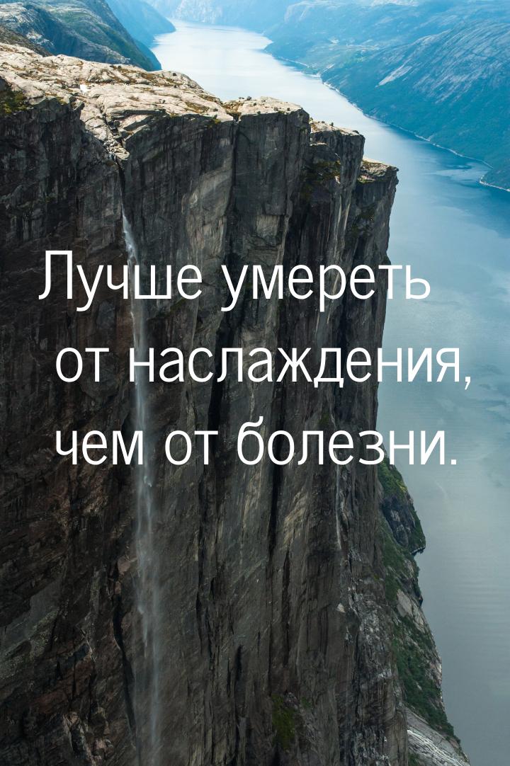 Лучше умереть от наслаждения, чем от болезни.