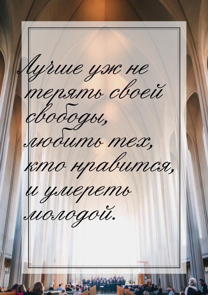 Лучше уж не терять своей свободы, любить тех, кто нравится, и умереть молодой.