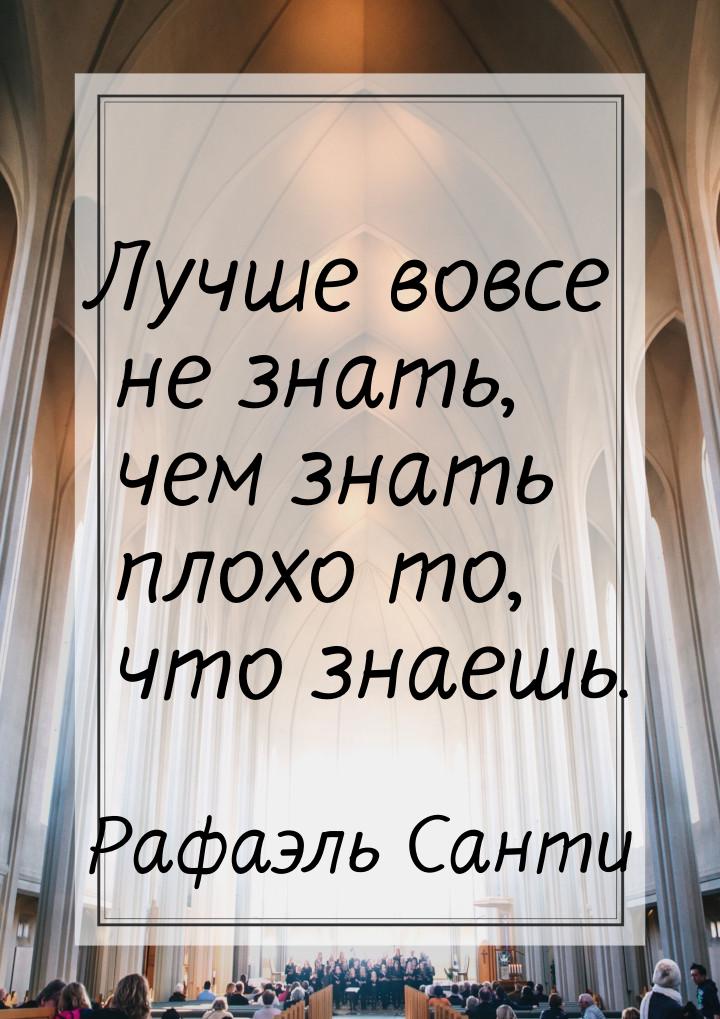 Лучше вовсе не знать, чем знать плохо то, что знаешь.