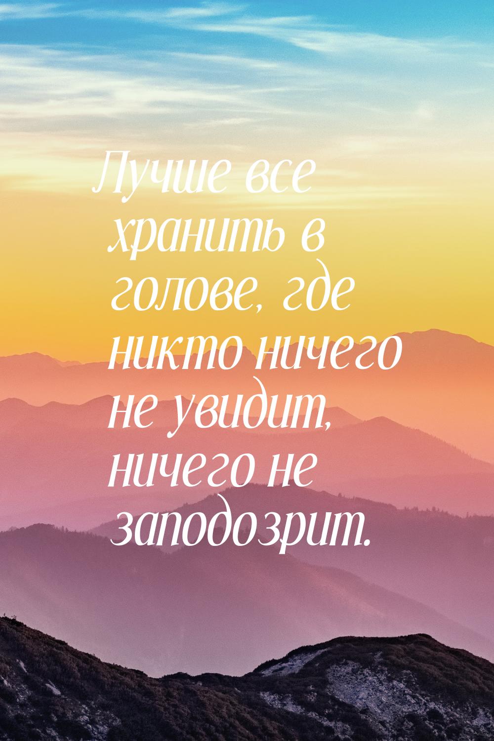 Лучше все хранить в голове, где никто ничего не увидит, ничего не заподозрит.