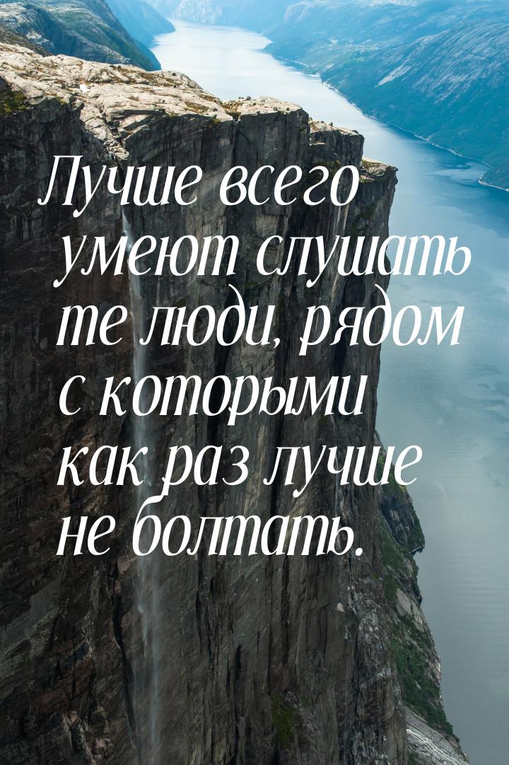 Лучше всего умеют слушать те люди, рядом с которыми как раз лучше не болтать.