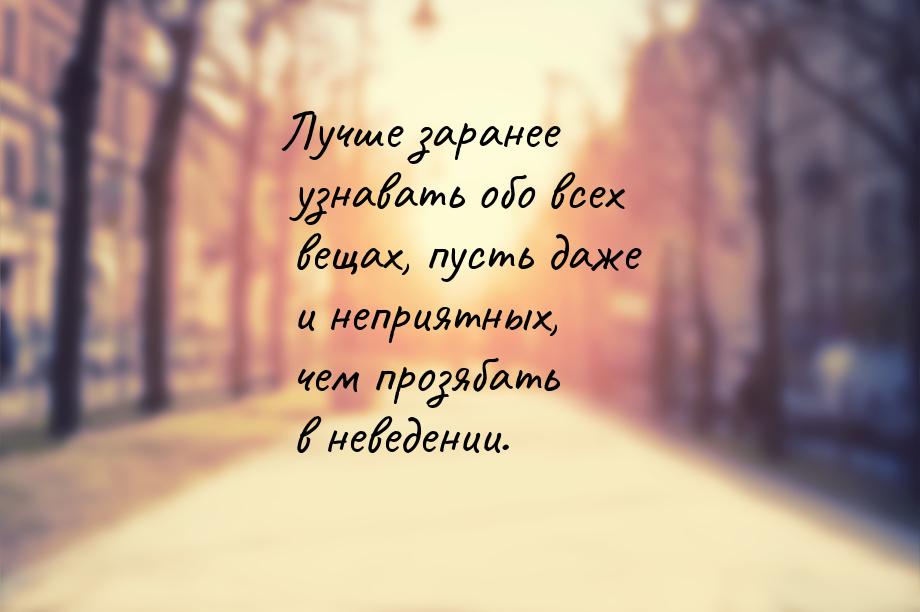 Лучше заранее узнавать обо всех вещах, пусть даже и неприятных, чем прозябать в неведении.