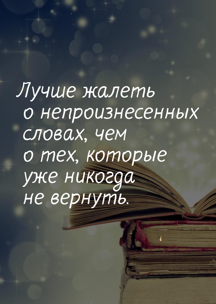 Лучше жалеть о непроизнесенных словах, чем о тех, которые уже никогда не вернуть.