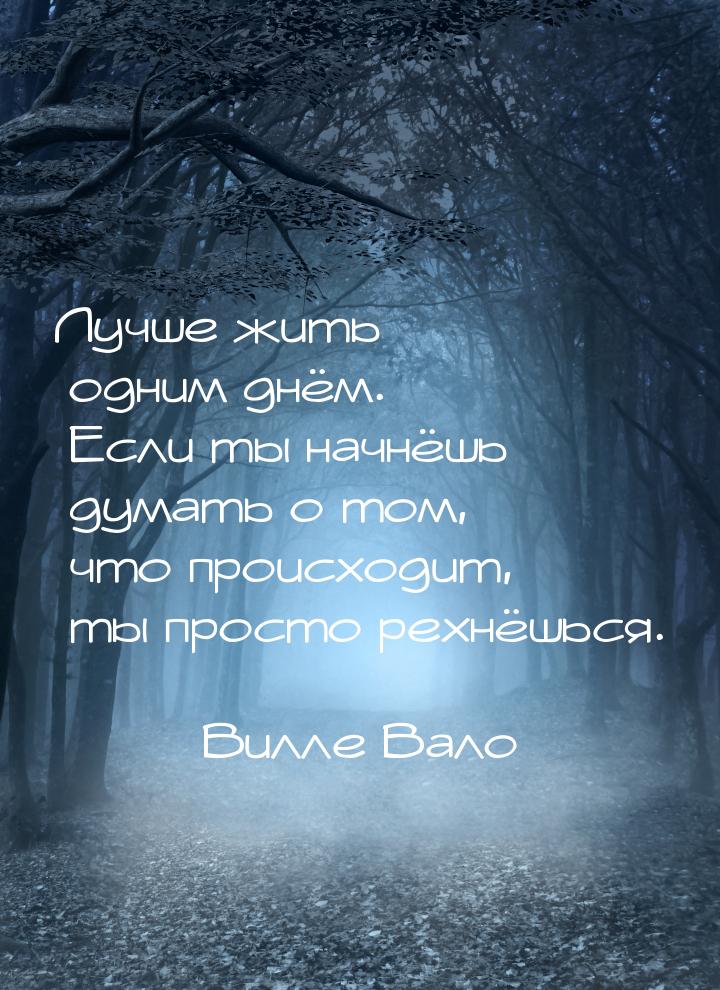 Лучше жить одним днём. Если ты начнёшь думать о том, что происходит, ты просто рехнёшься.