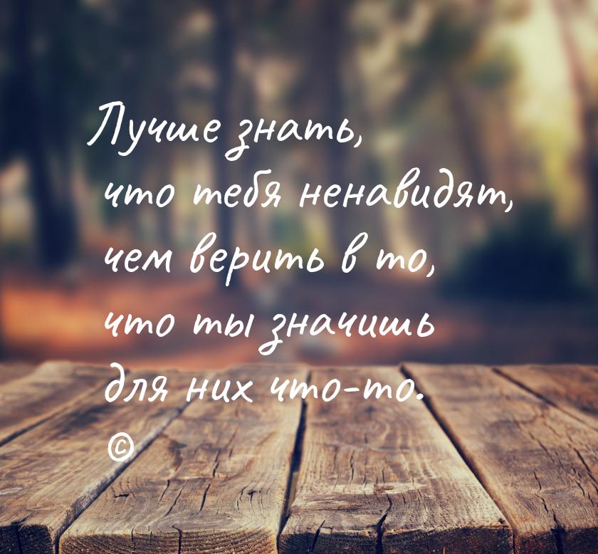 Лучше знать, что тебя ненавидят, чем верить в то, что ты значишь для них что-то. ©