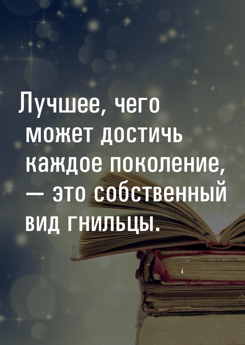 Лучшее, чего может достичь каждое поколение,  это собственный вид гнильцы.