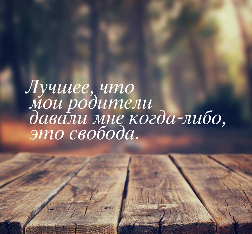 Лучшее, что мои родители давали мне когда-либо, это свобода.